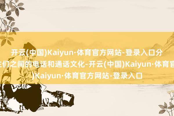 开云(中国)Kaiyun·体育官方网站-登录入口分隔两地的东说念主们之间的电话和通话文化-开云(中国)Kaiyun·体育官方网站-登录入口