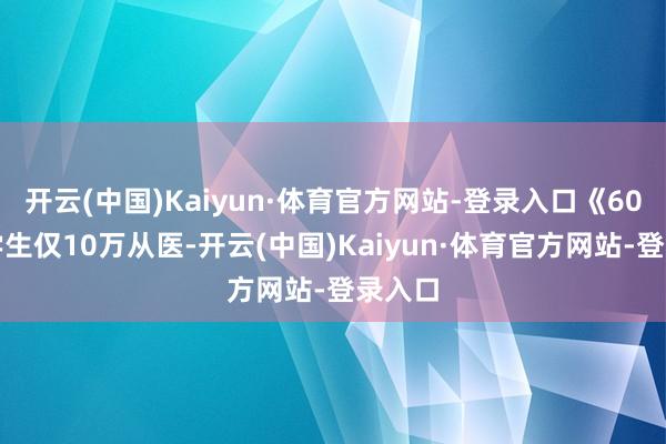 开云(中国)Kaiyun·体育官方网站-登录入口《60万医学生仅10万从医-开云(中国)Kaiyun·体育官方网站-登录入口