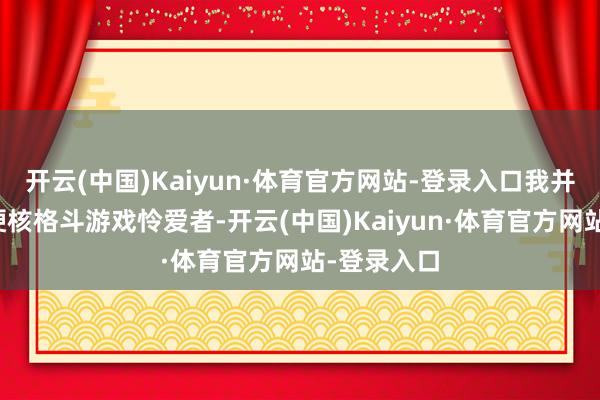 开云(中国)Kaiyun·体育官方网站-登录入口我并不是又名硬核格斗游戏怜爱者-开云(中国)Kaiyun·体育官方网站-登录入口