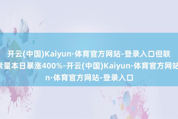 开云(中国)Kaiyun·体育官方网站-登录入口但联系单品搜索量本日暴涨400%-开云(中国)Kaiyun·体育官方网站-登录入口