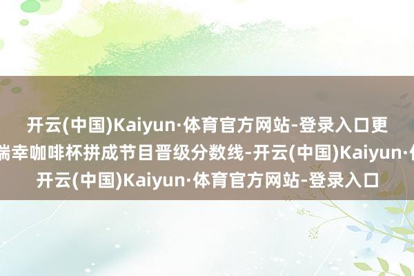 开云(中国)Kaiyun·体育官方网站-登录入口更绝的是B站二创视频把瑞幸咖啡杯拼成节目晋级分数线-开云(中国)Kaiyun·体育官方网站-登录入口