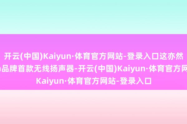 开云(中国)Kaiyun·体育官方网站-登录入口这亦然PlayStation品牌首款无线扬声器-开云(中国)Kaiyun·体育官方网站-登录入口