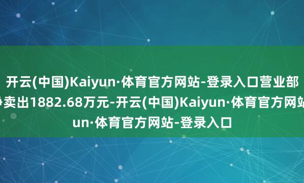 开云(中国)Kaiyun·体育官方网站-登录入口营业部席位策画净卖出1882.68万元-开云(中国)Kaiyun·体育官方网站-登录入口