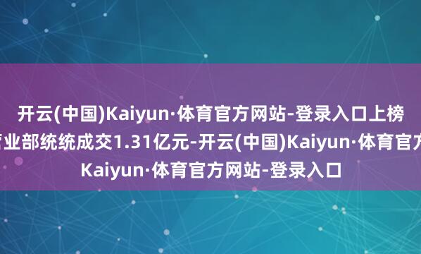 开云(中国)Kaiyun·体育官方网站-登录入口上榜的前五大商业营业部统统成交1.31亿元-开云(中国)Kaiyun·体育官方网站-登录入口