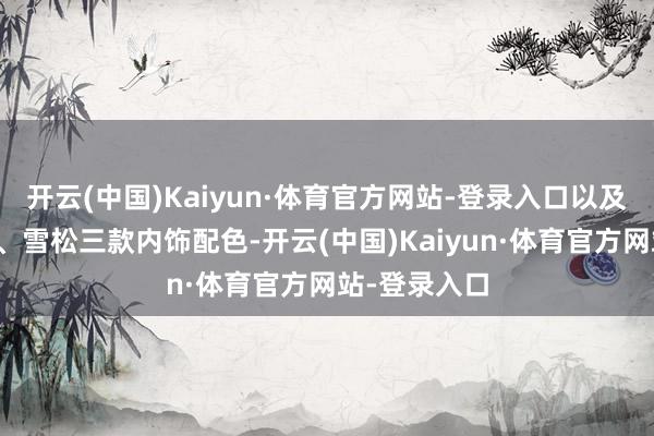 开云(中国)Kaiyun·体育官方网站-登录入口以及紫檀、赤橙、雪松三款内饰配色-开云(中国)Kaiyun·体育官方网站-登录入口