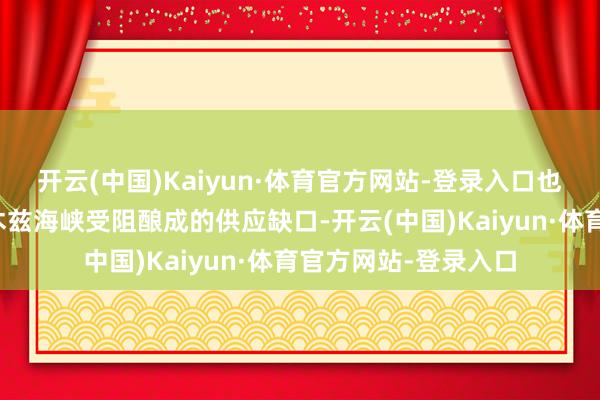 开云(中国)Kaiyun·体育官方网站-登录入口也远不及以弥补霍尔木兹海峡受阻酿成的供应缺口-开云(中国)Kaiyun·体育官方网站-登录入口