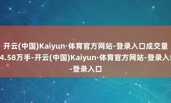 开云(中国)Kaiyun·体育官方网站-登录入口成交量84.58万手-开云(中国)Kaiyun·体育官方网站-登录入口