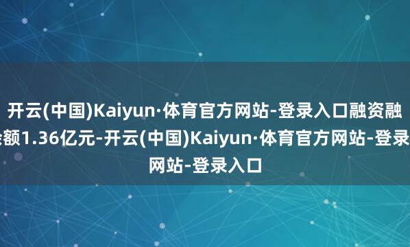 开云(中国)Kaiyun·体育官方网站-登录入口融资融券余额1.36亿元-开云(中国)Kaiyun·体育官方网站-登录入口