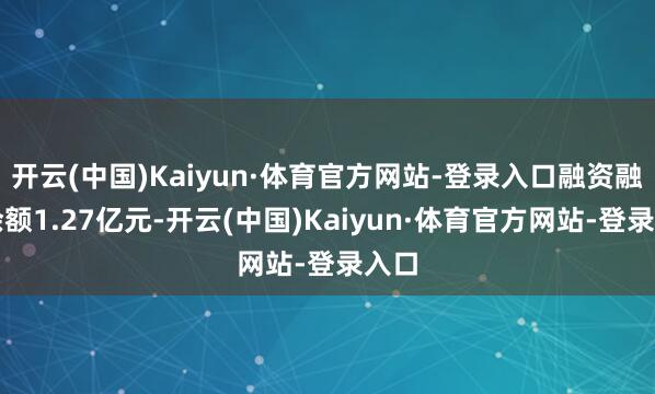 开云(中国)Kaiyun·体育官方网站-登录入口融资融券余额1.27亿元-开云(中国)Kaiyun·体育官方网站-登录入口