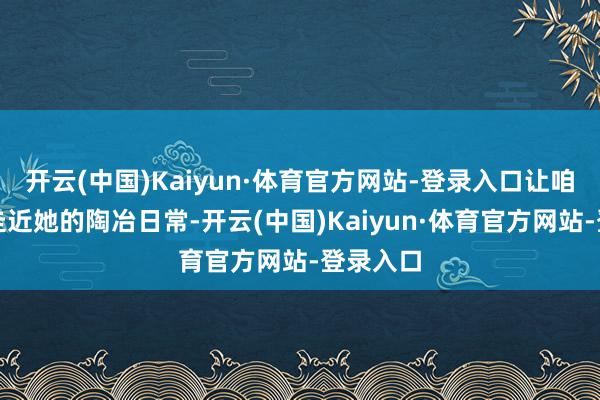 开云(中国)Kaiyun·体育官方网站-登录入口让咱们一同走近她的陶冶日常-开云(中国)Kaiyun·体育官方网站-登录入口