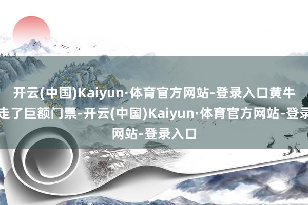 开云(中国)Kaiyun·体育官方网站-登录入口黄牛党抢走了巨额门票-开云(中国)Kaiyun·体育官方网站-登录入口
