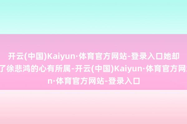 开云(中国)Kaiyun·体育官方网站-登录入口她却在此时发现了徐悲鸿的心有所属-开云(中国)Kaiyun·体育官方网站-登录入口