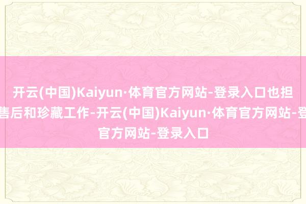 开云(中国)Kaiyun·体育官方网站-登录入口也担忧后续售后和珍藏工作-开云(中国)Kaiyun·体育官方网站-登录入口