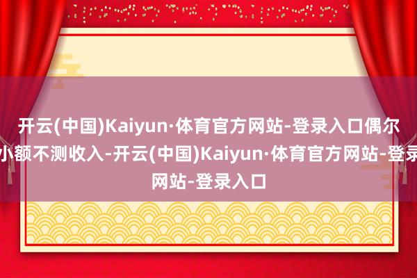开云(中国)Kaiyun·体育官方网站-登录入口偶尔会有小额不测收入-开云(中国)Kaiyun·体育官方网站-登录入口