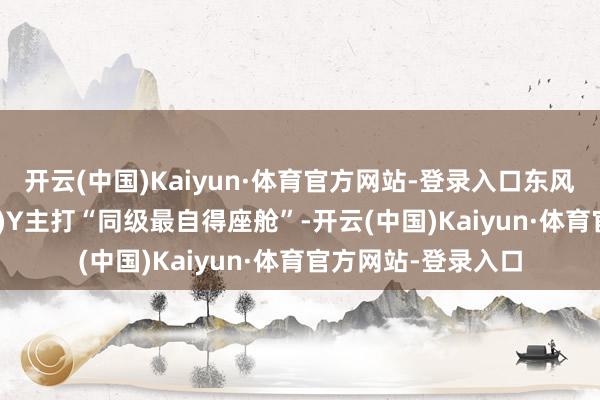 开云(中国)Kaiyun·体育官方网站-登录入口东风风神L8(参数|询价)Y主打“同级最自得座舱”-开云(中国)Kaiyun·体育官方网站-登录入口