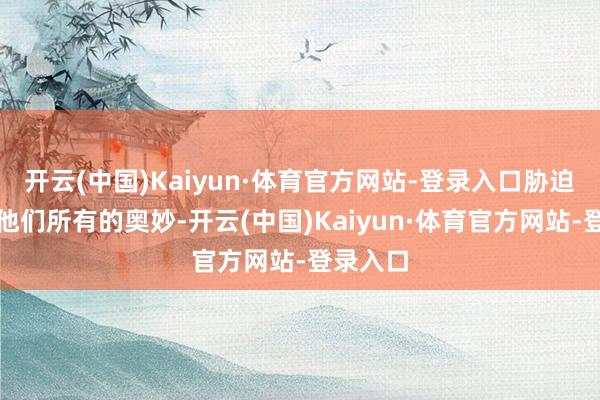 开云(中国)Kaiyun·体育官方网站-登录入口胁迫要揭露他们所有的奥妙-开云(中国)Kaiyun·体育官方网站-登录入口