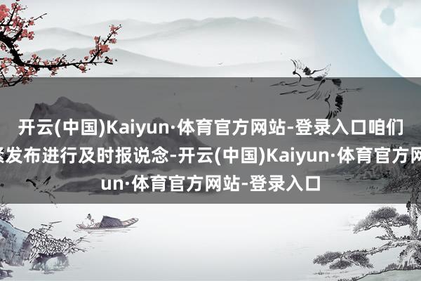 开云(中国)Kaiyun·体育官方网站-登录入口咱们将对所有要紧发布进行及时报说念-开云(中国)Kaiyun·体育官方网站-登录入口
