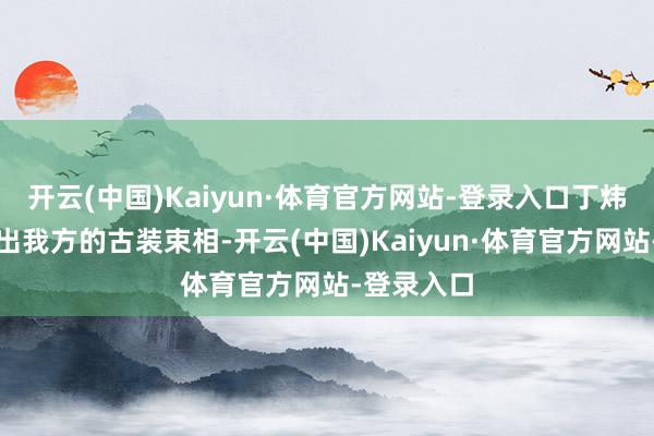 开云(中国)Kaiyun·体育官方网站-登录入口丁炜宸也有晒出我方的古装束相-开云(中国)Kaiyun·体育官方网站-登录入口
