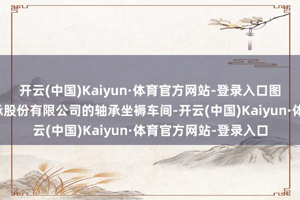 开云(中国)Kaiyun·体育官方网站-登录入口图②：江苏万达特种轴承股份有限公司的轴承坐褥车间-开云(中国)Kaiyun·体育官方网站-登录入口