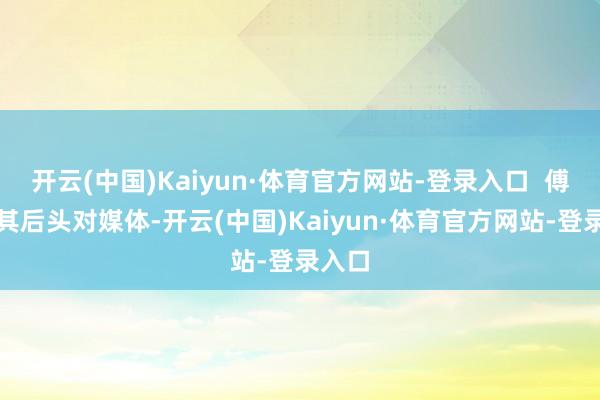 开云(中国)Kaiyun·体育官方网站-登录入口  傅太太其后头对媒体-开云(中国)Kaiyun·体育官方网站-登录入口