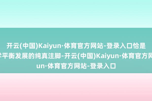 开云(中国)Kaiyun·体育官方网站-登录入口恰是我国基础教学平衡发展的纯真注脚-开云(中国)Kaiyun·体育官方网站-登录入口