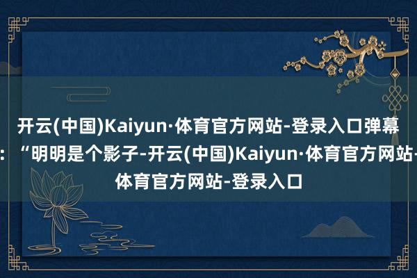 开云(中国)Kaiyun·体育官方网站-登录入口弹幕里全在哭：“明明是个影子-开云(中国)Kaiyun·体育官方网站-登录入口