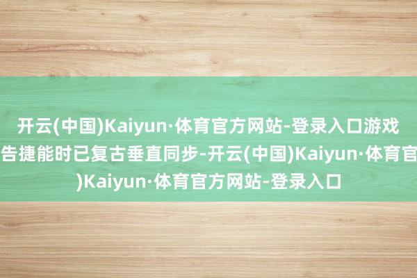 开云(中国)Kaiyun·体育官方网站-登录入口游戏在使用DLSS帧生告捷能时已复古垂直同步-开云(中国)Kaiyun·体育官方网站-登录入口