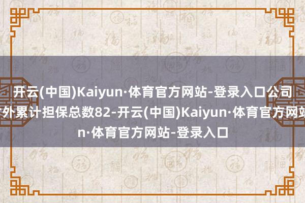 开云(中国)Kaiyun·体育官方网站-登录入口公司及子公司对外累计担保总数82-开云(中国)Kaiyun·体育官方网站-登录入口