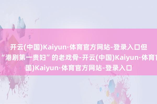 开云(中国)Kaiyun·体育官方网站-登录入口但这位被不雅众誉为“港剧第一贵妇”的老戏骨-开云(中国)Kaiyun·体育官方网站-登录入口