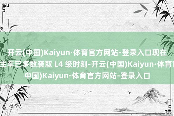 开云(中国)Kaiyun·体育官方网站-登录入口现在主流的物流无东谈主车已多数袭取 L4 级时刻-开云(中国)Kaiyun·体育官方网站-登录入口