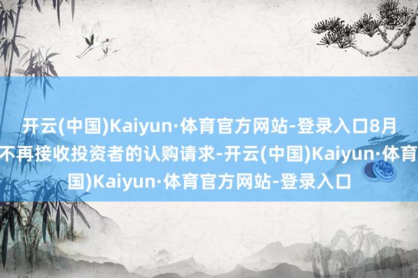 开云(中国)Kaiyun·体育官方网站-登录入口8月13日（含当日）起不再接收投资者的认购请求-开云(中国)Kaiyun·体育官方网站-登录入口