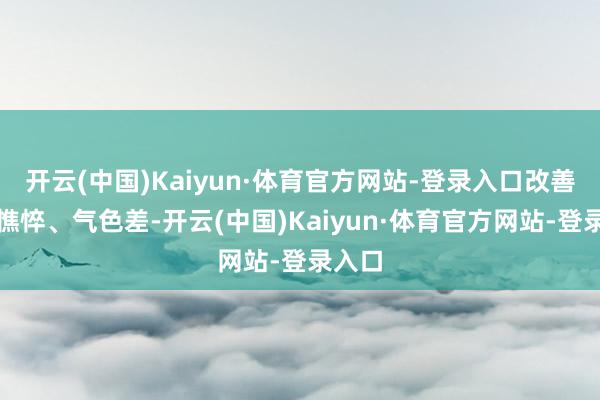 开云(中国)Kaiyun·体育官方网站-登录入口改善体虚憔悴、气色差-开云(中国)Kaiyun·体育官方网站-登录入口