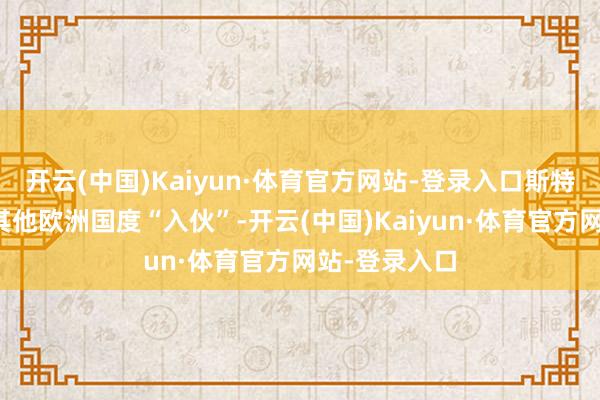 开云(中国)Kaiyun·体育官方网站-登录入口斯特里廷正拉拢其他欧洲国度“入伙”-开云(中国)Kaiyun·体育官方网站-登录入口