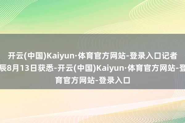 开云(中国)Kaiyun·体育官方网站-登录入口记者当地时辰8月13日获悉-开云(中国)Kaiyun·体育官方网站-登录入口