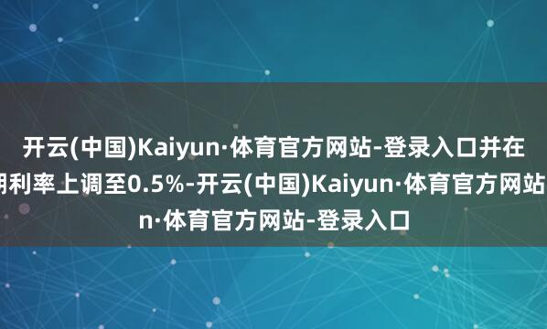 开云(中国)Kaiyun·体育官方网站-登录入口并在1月将短期利率上调至0.5%-开云(中国)Kaiyun·体育官方网站-登录入口