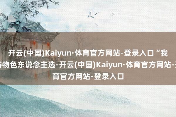 开云(中国)Kaiyun·体育官方网站-登录入口“我缱绻世俗物色东说念主选-开云(中国)Kaiyun·体育官方网站-登录入口