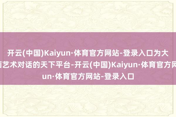 开云(中国)Kaiyun·体育官方网站-登录入口为大师搭建与油画艺术对话的天下平台-开云(中国)Kaiyun·体育官方网站-登录入口