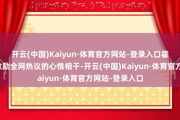 开云(中国)Kaiyun·体育官方网站-登录入口霍启山脚下这场激励全网热议的心情相干-开云(中国)Kaiyun·体育官方网站-登录入口