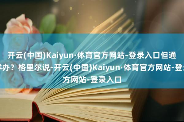 开云(中国)Kaiyun·体育官方网站-登录入口但通胀怎样办？格里尔说-开云(中国)Kaiyun·体育官方网站-登录入口