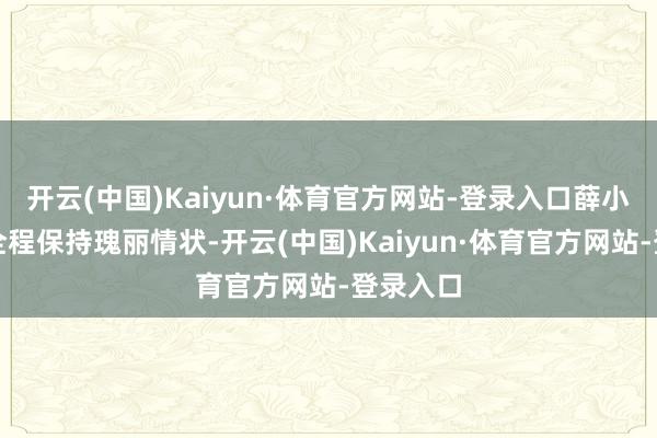 开云(中国)Kaiyun·体育官方网站-登录入口薛小婉倒是全程保持瑰丽情状-开云(中国)Kaiyun·体育官方网站-登录入口