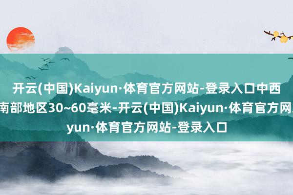 开云(中国)Kaiyun·体育官方网站-登录入口中西部大部和东南部地区30~60毫米-开云(中国)Kaiyun·体育官方网站-登录入口