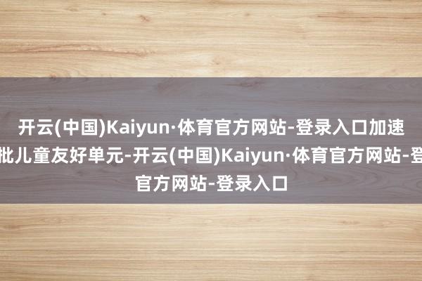开云(中国)Kaiyun·体育官方网站-登录入口加速栽培一批儿童友好单元-开云(中国)Kaiyun·体育官方网站-登录入口