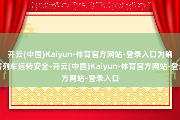 开云(中国)Kaiyun·体育官方网站-登录入口为确保搭客列车运转安全-开云(中国)Kaiyun·体育官方网站-登录入口