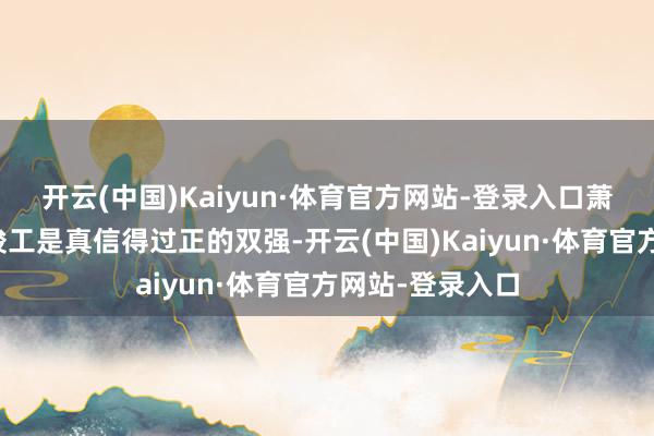 开云(中国)Kaiyun·体育官方网站-登录入口萧无衣和谢嘉鱼竣工是真信得过正的双强-开云(中国)Kaiyun·体育官方网站-登录入口