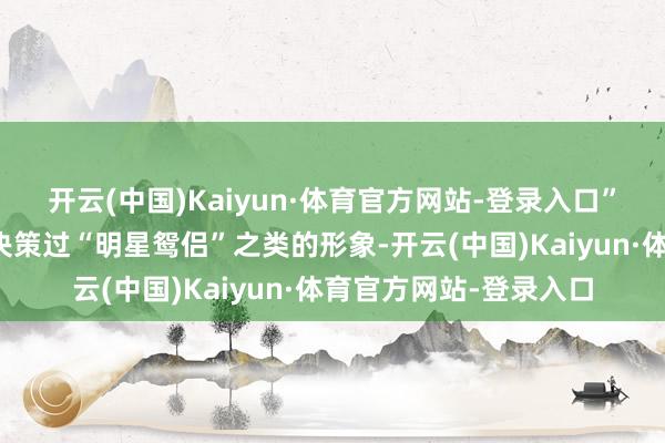 开云(中国)Kaiyun·体育官方网站-登录入口”赵又廷和高圆圆从未决策过“明星鸳侣”之类的形象-开云(中国)Kaiyun·体育官方网站-登录入口