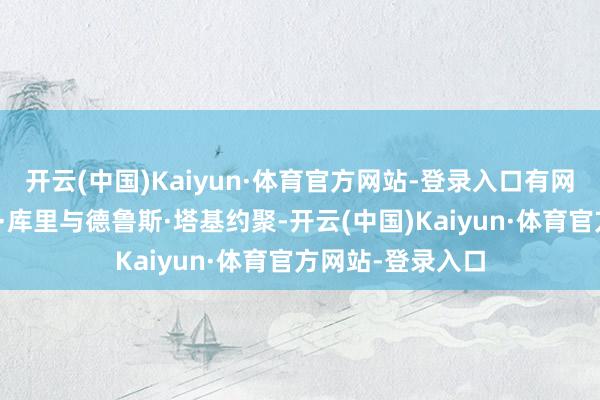 开云(中国)Kaiyun·体育官方网站-登录入口有网友拍到玛格丽特·库里与德鲁斯·塔基约聚-开云(中国)Kaiyun·体育官方网站-登录入口