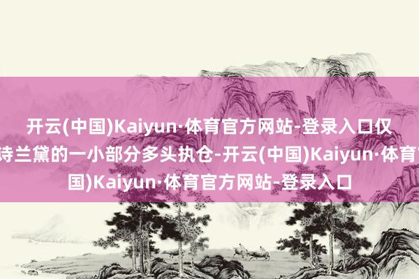 开云(中国)Kaiyun·体育官方网站-登录入口仅保留化妆品巨头雅诗兰黛的一小部分多头执仓-开云(中国)Kaiyun·体育官方网站-登录入口