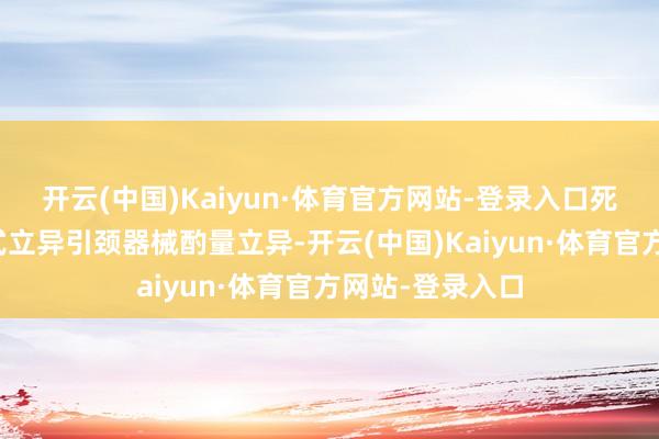 开云(中国)Kaiyun·体育官方网站-登录入口死力于于通过术式立异引颈器械酌量立异-开云(中国)Kaiyun·体育官方网站-登录入口