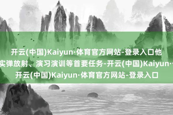 开云(中国)Kaiyun·体育官方网站-登录入口他们中的大多量齐干与过实弹放射、演习演训等首要任务-开云(中国)Kaiyun·体育官方网站-登录入口