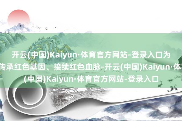 开云(中国)Kaiyun·体育官方网站-登录入口为讲好溧水红色故事、传承红色基因、接续红色血脉-开云(中国)Kaiyun·体育官方网站-登录入口